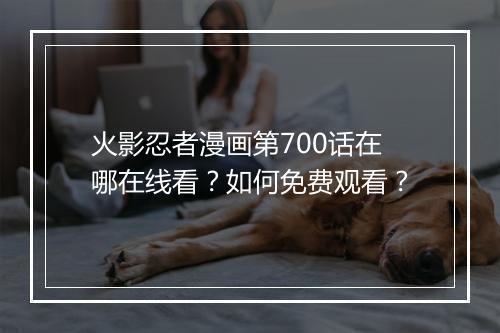 火影忍者漫画第700话在哪在线看？如何免费观看？