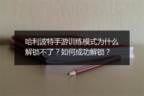 哈利波特手游训练模式为什么解锁不了？如何成功解锁？