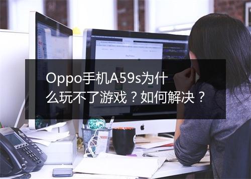 Oppo手机A59s为什么玩不了游戏？如何解决？