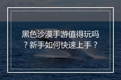 黑色沙漠手游值得玩吗？新手如何快速上手？