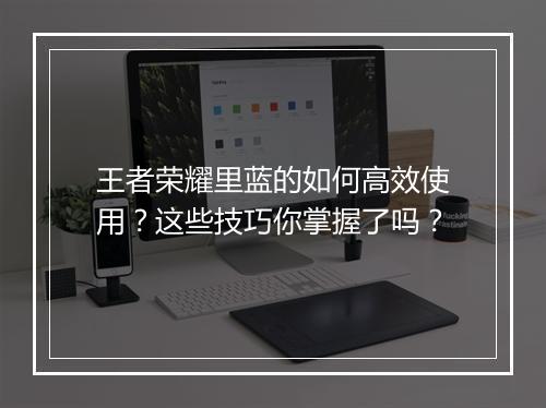 王者荣耀里蓝的如何高效使用？这些技巧你掌握了吗？
