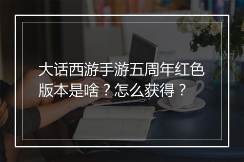 大话西游手游五周年红色版本是啥？怎么获得？