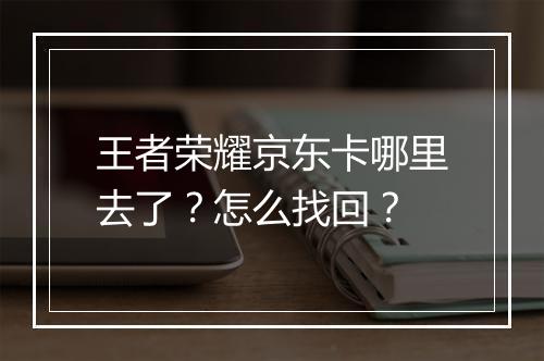 王者荣耀京东卡哪里去了？怎么找回？