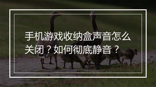 手机游戏收纳盒声音怎么关闭？如何彻底静音？