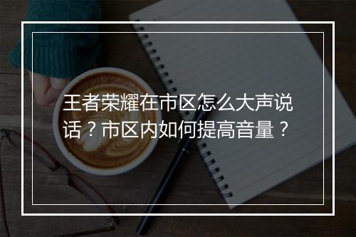 王者荣耀在市区怎么大声说话？市区内如何提高音量？