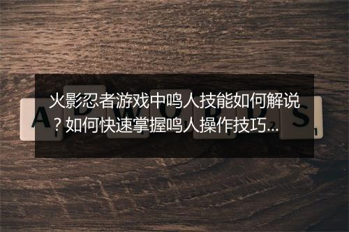 火影忍者游戏中鸣人技能如何解说？如何快速掌握鸣人操作技巧？
