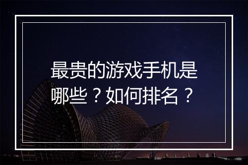 最贵的游戏手机是哪些？如何排名？