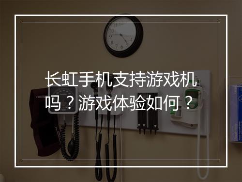 长虹手机支持游戏机吗？游戏体验如何？