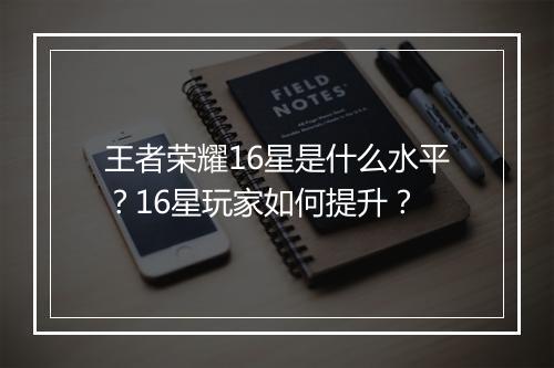 王者荣耀16星是什么水平？16星玩家如何提升？