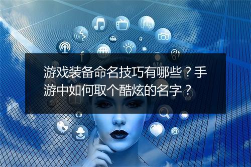 游戏装备命名技巧有哪些？手游中如何取个酷炫的名字？