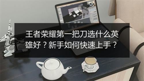 王者荣耀第一把刀选什么英雄好？新手如何快速上手？