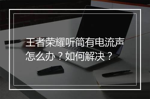 王者荣耀听筒有电流声怎么办？如何解决？