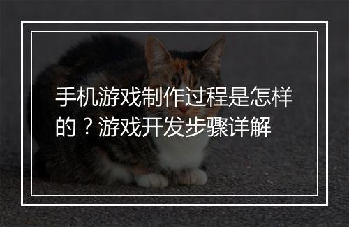 手机游戏制作过程是怎样的？游戏开发步骤详解