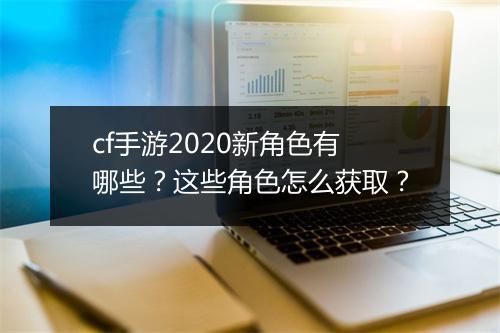 cf手游2020新角色有哪些？这些角色怎么获取？