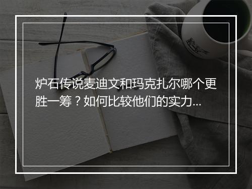 炉石传说麦迪文和玛克扎尔哪个更胜一筹？如何比较他们的实力？