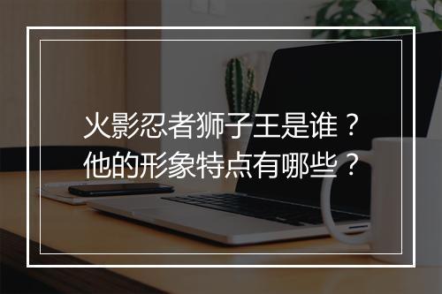 火影忍者狮子王是谁？他的形象特点有哪些？