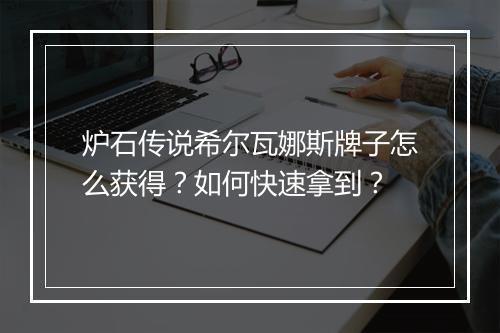 炉石传说希尔瓦娜斯牌子怎么获得？如何快速拿到？