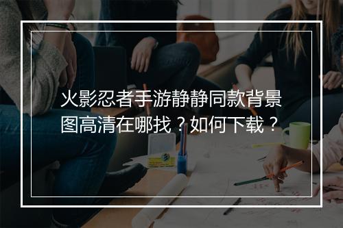 火影忍者手游静静同款背景图高清在哪找？如何下载？