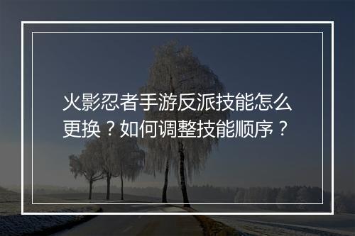 火影忍者手游反派技能怎么更换？如何调整技能顺序？