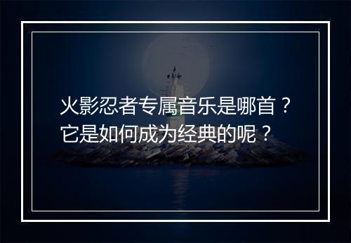 火影忍者专属音乐是哪首？它是如何成为经典的呢？