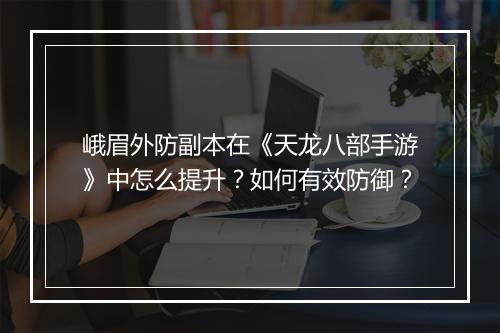 峨眉外防副本在《天龙八部手游》中怎么提升？如何有效防御？