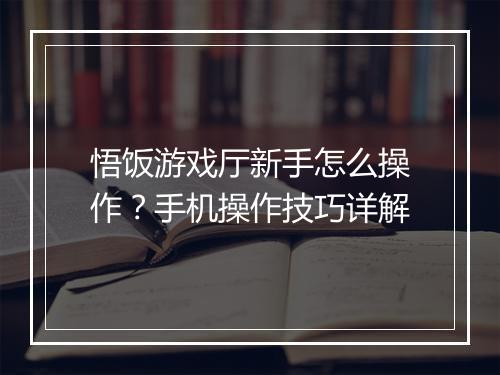 悟饭游戏厅新手怎么操作？手机操作技巧详解