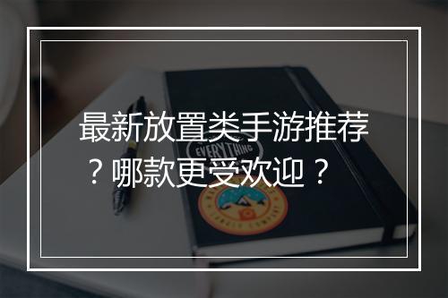 最新放置类手游推荐？哪款更受欢迎？