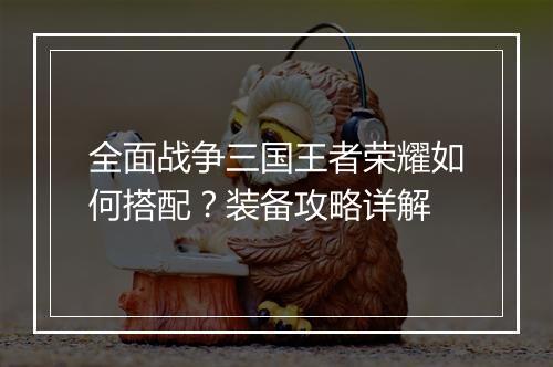 全面战争三国王者荣耀如何搭配？装备攻略详解