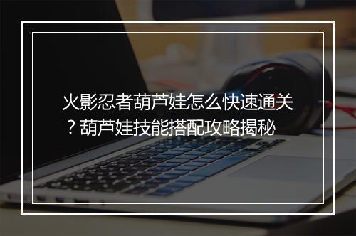 火影忍者葫芦娃怎么快速通关？葫芦娃技能搭配攻略揭秘