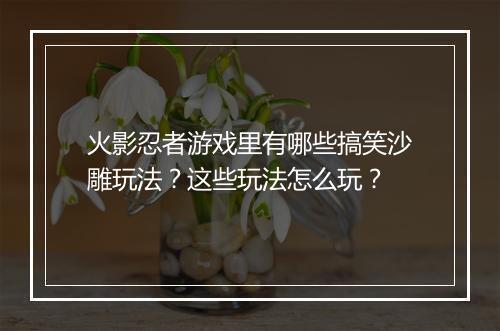 火影忍者游戏里有哪些搞笑沙雕玩法？这些玩法怎么玩？