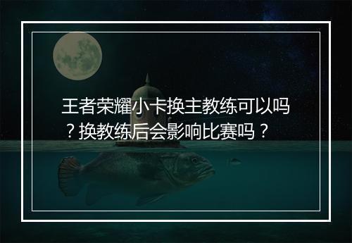 王者荣耀小卡换主教练可以吗？换教练后会影响比赛吗？