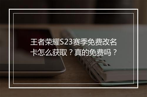王者荣耀S23赛季免费改名卡怎么获取？真的免费吗？