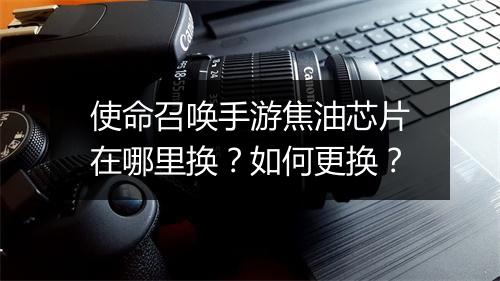 使命召唤手游焦油芯片在哪里换？如何更换？