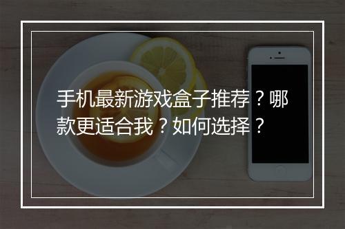 手机最新游戏盒子推荐？哪款更适合我？如何选择？