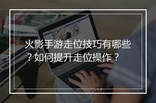 火影手游走位技巧有哪些？如何提升走位操作？