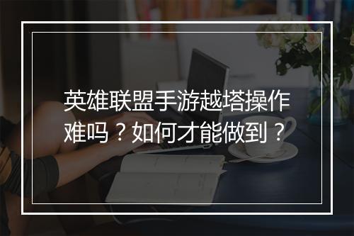英雄联盟手游越塔操作难吗？如何才能做到？