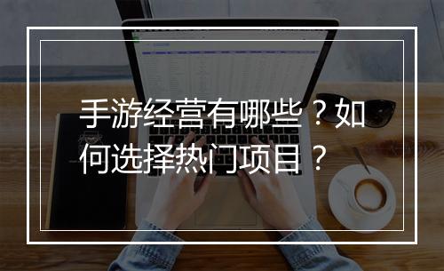 手游经营有哪些？如何选择热门项目？