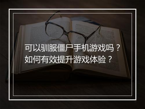可以驯服僵尸手机游戏吗？如何有效提升游戏体验？