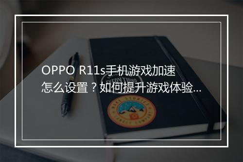 OPPO R11s手机游戏加速怎么设置？如何提升游戏体验？