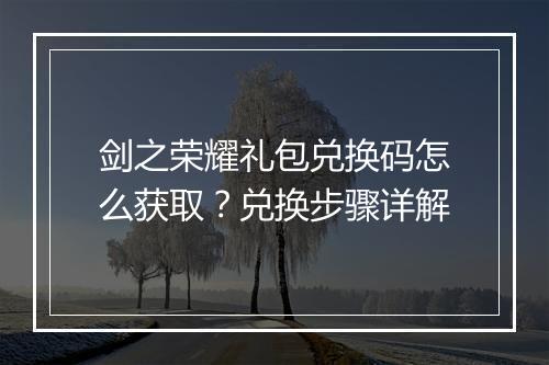 剑之荣耀礼包兑换码怎么获取？兑换步骤详解