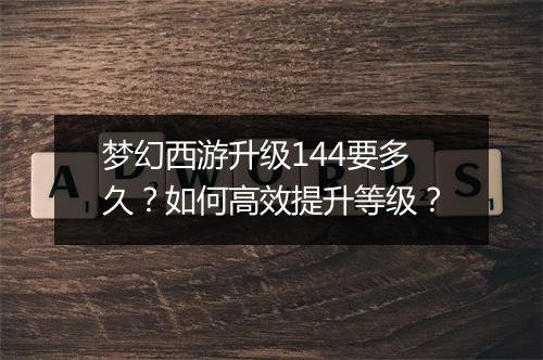 梦幻西游升级144要多久？如何高效提升等级？