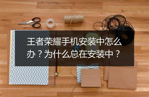 王者荣耀手机安装中怎么办？为什么总在安装中？