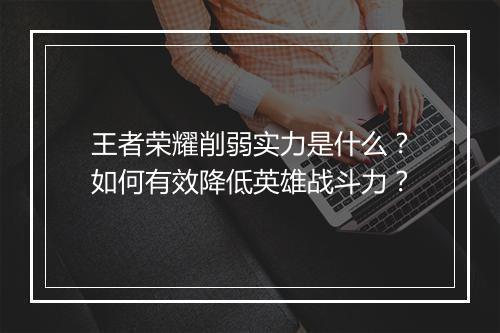 王者荣耀削弱实力是什么？如何有效降低英雄战斗力？