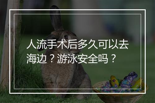 人流手术后多久可以去海边？游泳安全吗？