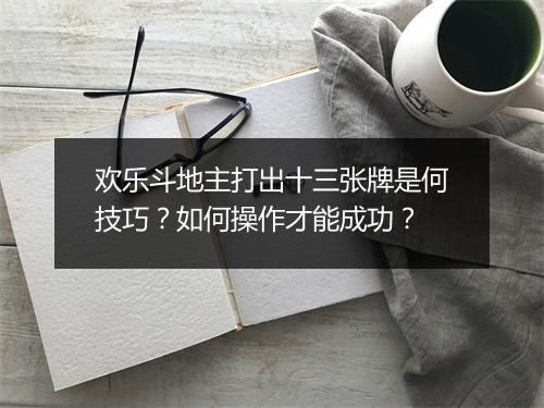欢乐斗地主打出十三张牌是何技巧？如何操作才能成功？