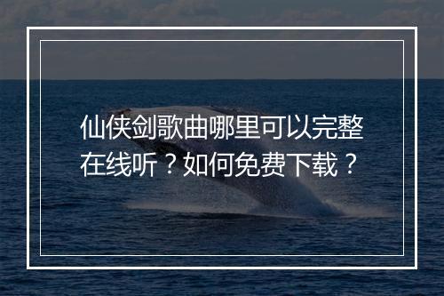 仙侠剑歌曲哪里可以完整在线听？如何免费下载？