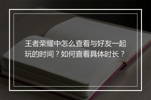 王者荣耀中怎么查看与好友一起玩的时间？如何查看具体时长？