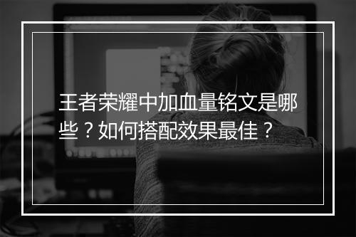 王者荣耀中加血量铭文是哪些？如何搭配效果最佳？