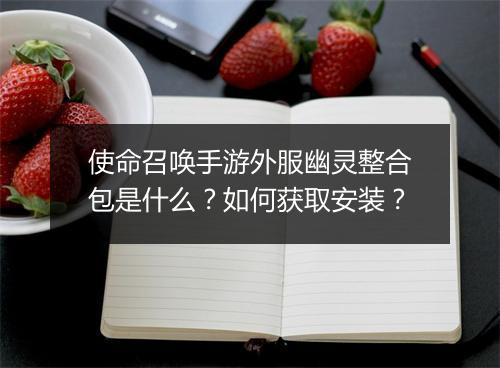 使命召唤手游外服幽灵整合包是什么？如何获取安装？