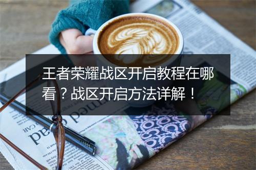 王者荣耀战区开启教程在哪看？战区开启方法详解！